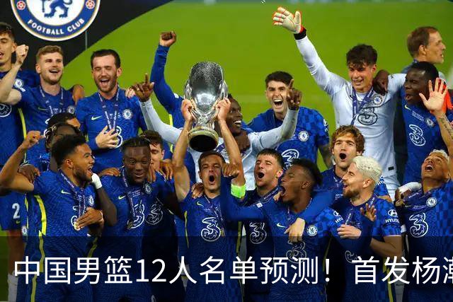 中国男篮12人名单预测！首发杨瀚森王俊杰继伟领衔，内线锋线很强