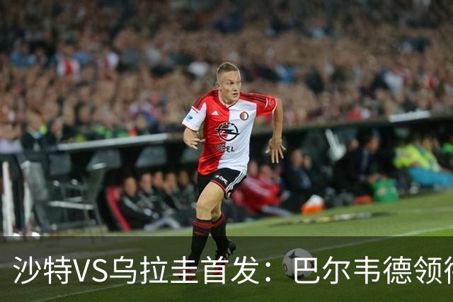 沙特VS乌拉圭首发：巴尔韦德领衔 努涅斯乌加特登场
