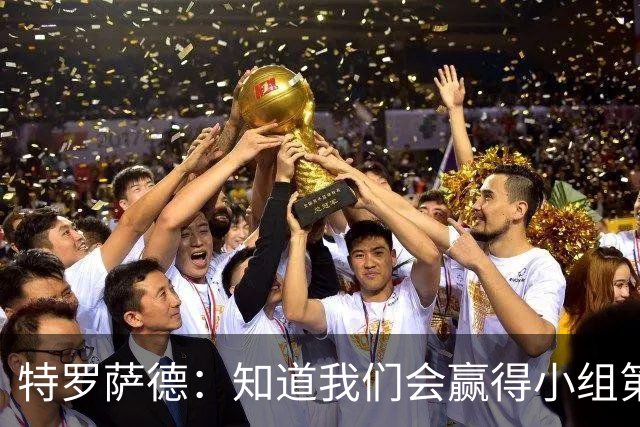 特罗萨德：知道我们会赢得小组第一，每个人都想在世界杯证明自己