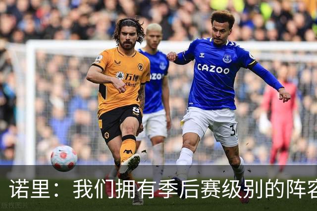 诺里：我们拥有季后赛级别的阵容 我会以冠军标准要求所有球员！