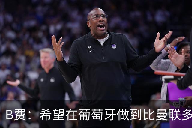 B费：希望在葡萄牙做到比曼联多一倍的事 最重要的全队团结一致