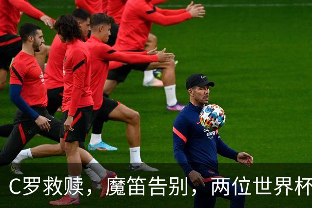 C罗救赎，魔笛告别，两位世界杯传奇终章交错