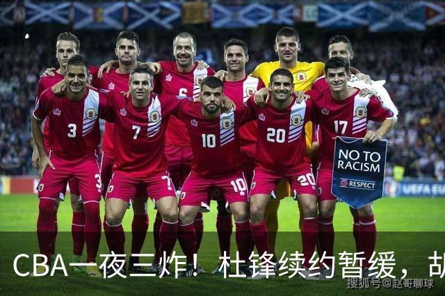 CBA一夜三炸！杜锋续约暂缓，胡明轩深夜发声，两名小将入选国青