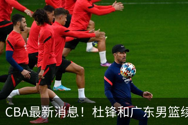 CBA最新消息！杜锋和广东男篮续约四年，浙江官宣续约法莱卡斯，郭艾伦续约遇阻