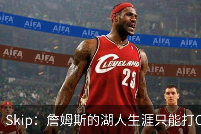 Skip：詹姆斯的湖人生涯只能打C 没法在这里退役他内心很煎熬